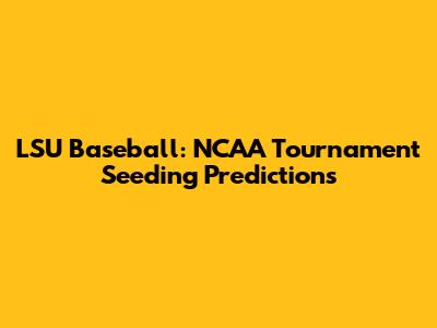 LSU Baseball: NCAA Tournament Seeding Predictions