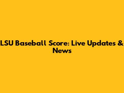 LSU Baseball Score: Live Updates & News