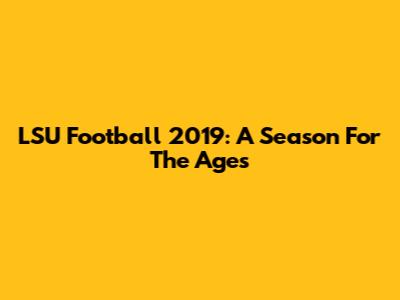 LSU Football 2019: A Season For The Ages