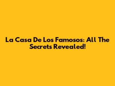 La Casa De Los Famosos: All The Secrets Revealed!