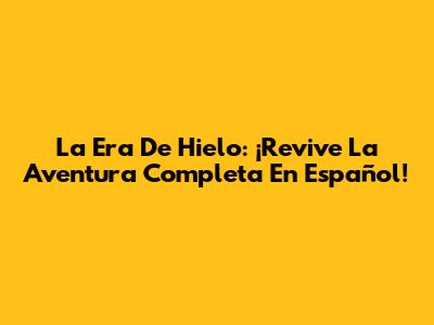La Era De Hielo: ¡Revive La Aventura Completa En Español!