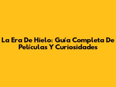 La Era De Hielo: Guía Completa De Películas Y Curiosidades