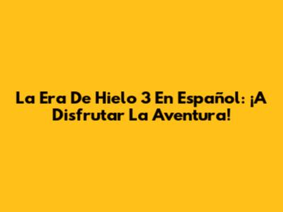La Era De Hielo 3 En Español: ¡A Disfrutar La Aventura!