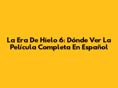 La Era De Hielo 6: Dónde Ver La Película Completa En Español
