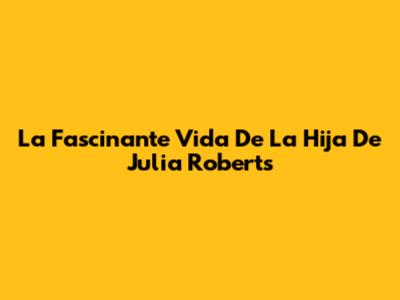 La Fascinante Vida De La Hija De Julia Roberts