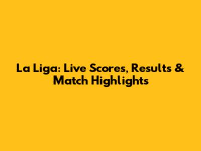 La Liga: Live Scores, Results & Match Highlights