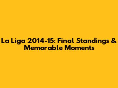 La Liga 2014-15: Final Standings & Memorable Moments