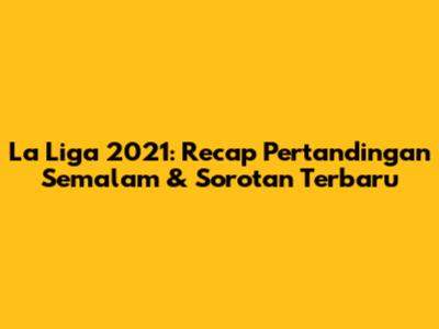 La Liga 2021: Recap Pertandingan Semalam & Sorotan Terbaru