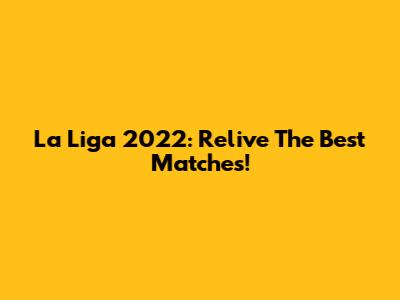 La Liga 2022: Relive The Best Matches!