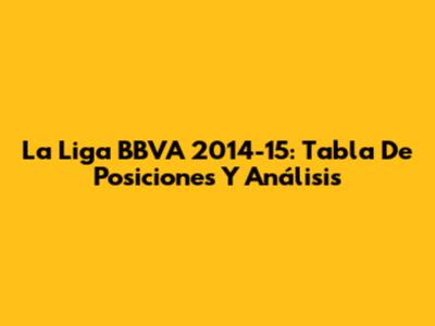 La Liga BBVA 2014-15: Tabla De Posiciones Y Análisis