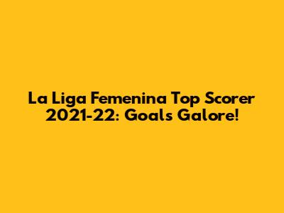 La Liga Femenina Top Scorer 2021-22: Goals Galore!