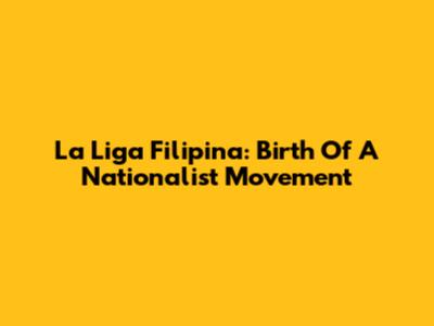La Liga Filipina: Birth Of A Nationalist Movement