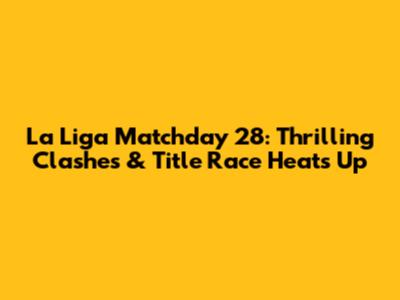 La Liga Matchday 28: Thrilling Clashes & Title Race Heats Up