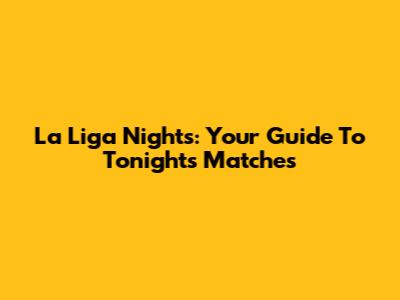 La Liga Nights: Your Guide To Tonight's Matches