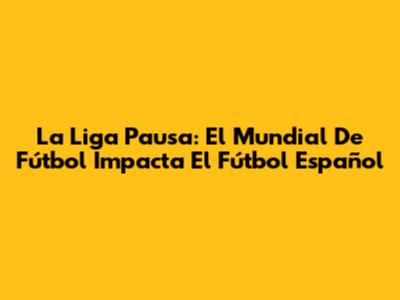 La Liga Pausa: El Mundial De Fútbol Impacta El Fútbol Español