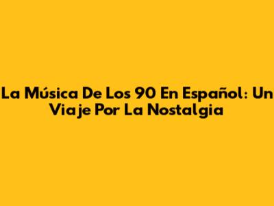 La Música De Los 90 En Español: Un Viaje Por La Nostalgia