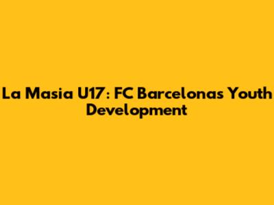 La Masia U17: FC Barcelona's Youth Development