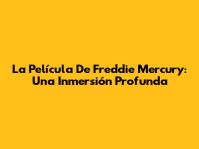 La Película De Freddie Mercury: Una Inmersión Profunda