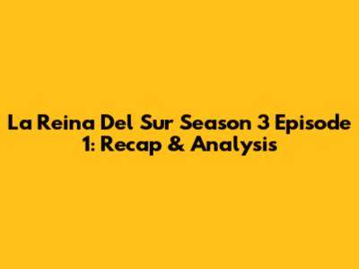 La Reina Del Sur Season 3 Episode 1: Recap & Analysis