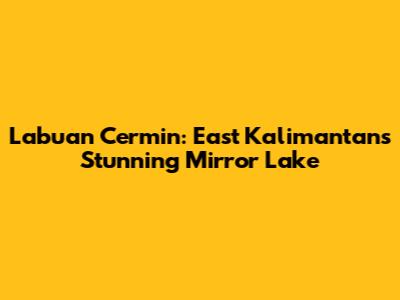 Labuan Cermin: East Kalimantan's Stunning Mirror Lake