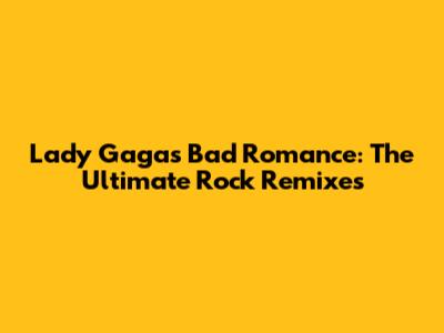 Lady Gaga's 'Bad Romance': The Ultimate Rock Remixes