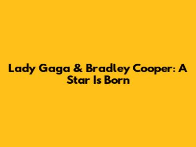 Lady Gaga & Bradley Cooper: A Star Is Born