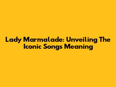 Lady Marmalade: Unveiling The Iconic Song's Meaning