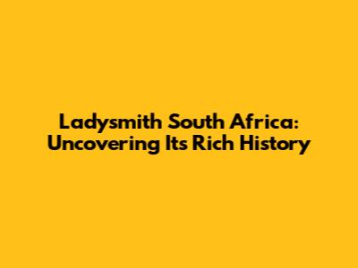 Ladysmith South Africa: Uncovering Its Rich History