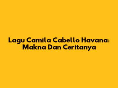 Lagu Camila Cabello Havana: Makna Dan Ceritanya