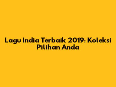 Lagu India Terbaik 2019: Koleksi Pilihan Anda