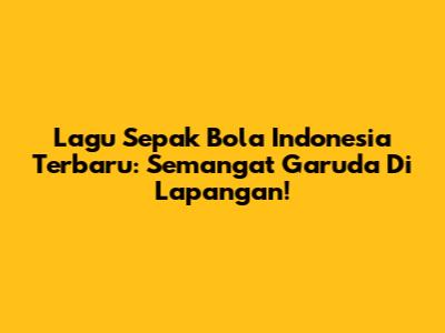 Lagu Sepak Bola Indonesia Terbaru: Semangat Garuda Di Lapangan!