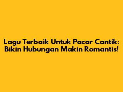 Lagu Terbaik Untuk Pacar Cantik: Bikin Hubungan Makin Romantis!