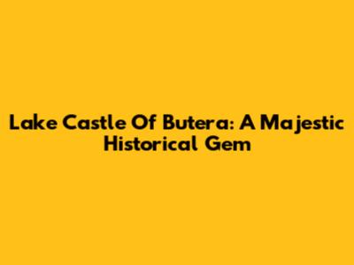 Lake Castle Of Butera: A Majestic Historical Gem