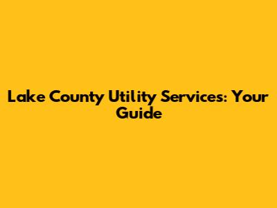 Lake County Utility Services: Your Guide