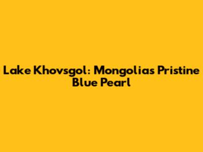 Lake Khovsgol: Mongolia's Pristine Blue Pearl