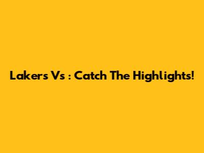 Lakers Vs : Catch The Highlights!