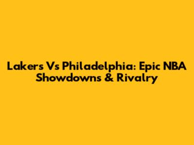 Lakers Vs Philadelphia: Epic NBA Showdowns & Rivalry