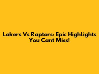 Lakers Vs Raptors: Epic Highlights You Can't Miss!