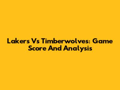 Lakers Vs Timberwolves: Game Score And Analysis