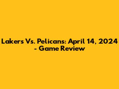 Lakers Vs. Pelicans: April 14, 2024 - Game Review