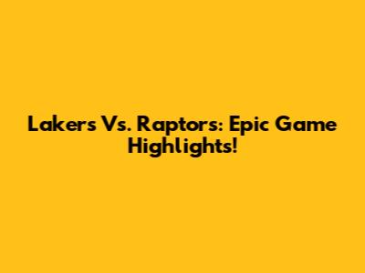 Lakers Vs. Raptors: Epic Game Highlights!