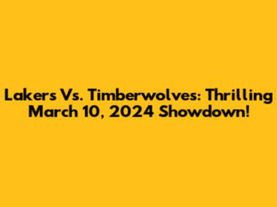 Lakers Vs. Timberwolves: Thrilling March 10, 2024 Showdown!