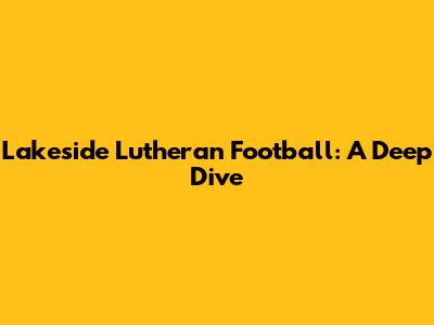Lakeside Lutheran Football: A Deep Dive