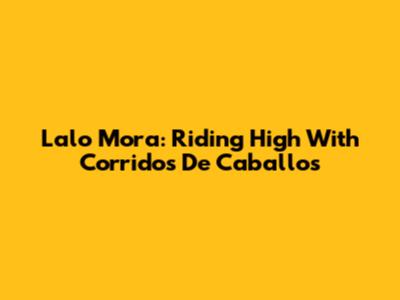 Lalo Mora: Riding High With Corridos De Caballos