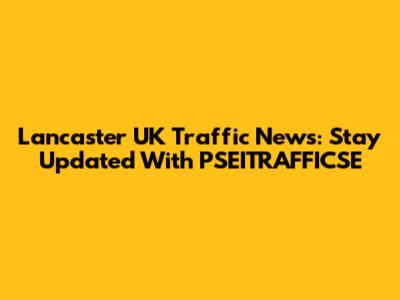 Lancaster UK Traffic News: Stay Updated With PSEITRAFFICSE