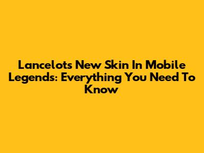Lancelot's New Skin In Mobile Legends: Everything You Need To Know