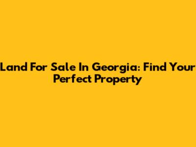 Land For Sale In Georgia: Find Your Perfect Property