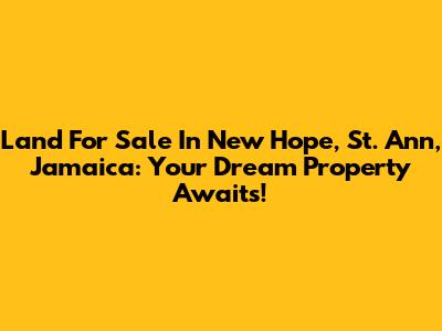 Land For Sale In New Hope, St. Ann, Jamaica: Your Dream Property Awaits!