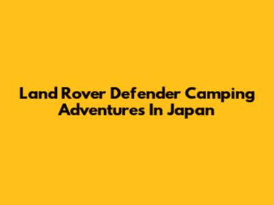 Land Rover Defender Camping Adventures In Japan