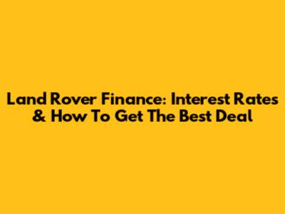 Land Rover Finance: Interest Rates & How To Get The Best Deal